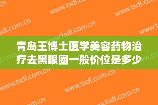 青岛王博士医学美容药物治疗去黑眼圈一般价位是多少?怎么样?(青岛王博士整形美容医院)