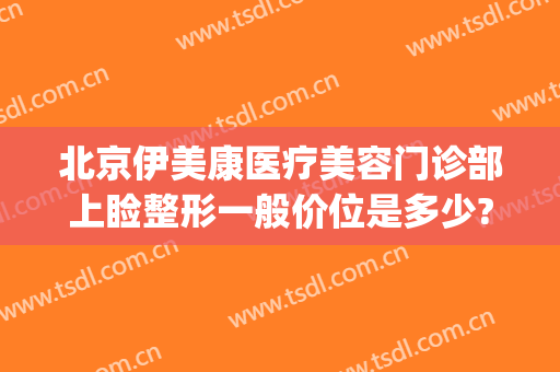 北京伊美康医疗美容门诊部上睑整形一般价位是多少?有哪些优势?(北京伊莲整形美容医院)