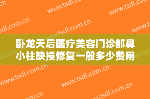 卧龙天后医疗美容门诊部鼻小柱缺损修复一般多少费用?可靠吗?