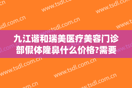 九江谐和瑞美医疗美容门诊部假体隆鼻什么价格?需要多久恢复?(九江星瑞美整形)