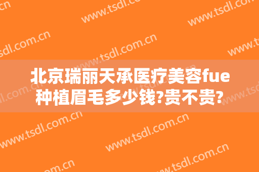 北京瑞丽天承医疗美容fue种植眉毛多少钱?贵不贵?