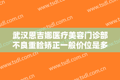 武汉恩吉娜医疗美容门诊部不良重睑矫正一般价位是多少钱?需要多久恢复?