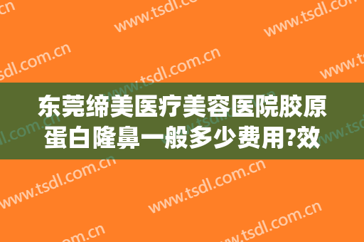 东莞缔美医疗美容医院胶原蛋白隆鼻一般多少费用?效果怎么样?(东莞缔美整形医院可靠吗)