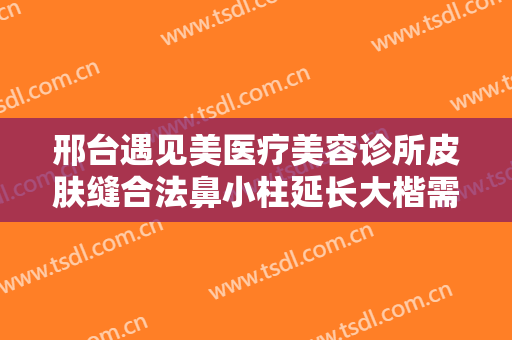 邢台遇见美医疗美容诊所皮肤缝合法鼻小柱延长大楷需要多少费用?多长时间恢复?