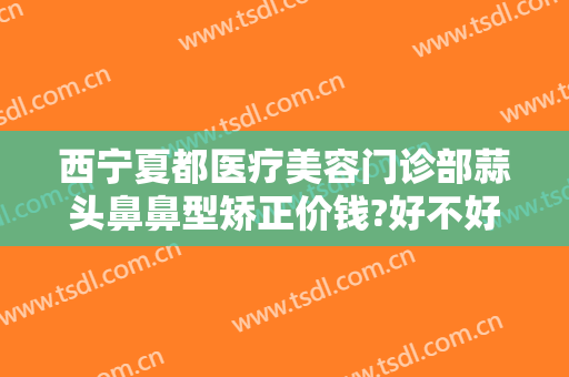 西宁夏都医疗美容门诊部蒜头鼻鼻型矫正价钱?好不好?