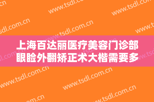 上海百达丽医疗美容门诊部眼睑外翻矫正术大楷需要多少费用?有哪些优势?