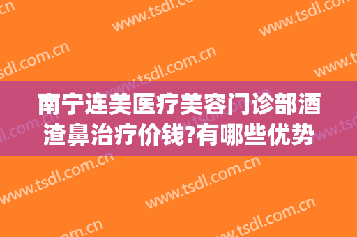 南宁连美医疗美容门诊部酒渣鼻治疗价钱?有哪些优势?(南宁连美医疗美容怎么样)