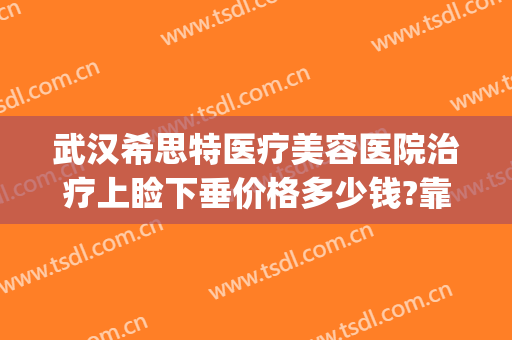 武汉希思特医疗美容医院治疗上睑下垂价格多少钱?靠谱吗?(武汉希思特医疗美容整形医院)