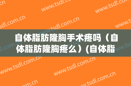 自体脂肪隆胸手术疼吗（自体脂肪隆胸疼么）(自体脂肪隆胸疼吗有什么副作用吗)