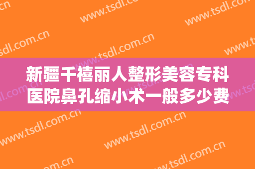 新疆千禧丽人整形美容专科医院鼻孔缩小术一般多少费用?贵不贵?(乌鲁木齐千禧丽人整形医院)