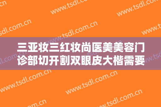 三亚妆三红妆尚医美美容门诊部切开割双眼皮大楷需要多少费用?需要多久恢复?