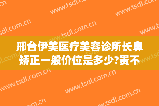 邢台伊美医疗美容诊所长鼻矫正一般价位是多少?贵不贵?(邢台眼科医院美容整形好吗)