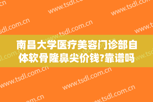南昌大学医疗美容门诊部自体软骨隆鼻尖价钱?靠谱吗?(南昌自体软骨隆鼻价格)