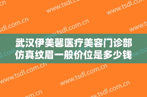 武汉伊美馨医疗美容门诊部仿真纹眉一般价位是多少钱?需要多久恢复?