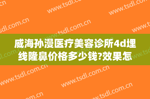 威海孙漫医疗美容诊所4d埋线隆鼻价格多少钱?效果怎么样?(威海孙漫医疗美容诊所案例)