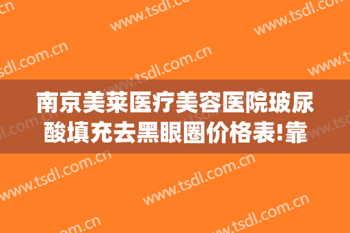 南京美莱医疗美容医院玻尿酸填充去黑眼圈价格表!靠谱吗?(打玻尿酸去黑眼圈多少钱)