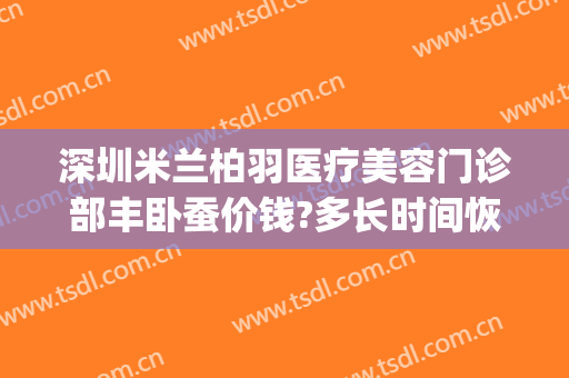 深圳米兰柏羽医疗美容门诊部丰卧蚕价钱?多长时间恢复?(深圳米兰柏羽医学美容正规吗)