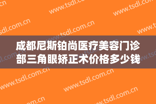 成都尼斯铂尚医疗美容门诊部三角眼矫正术价格多少钱?怎么样?(成都尼斯铂尚整形美容医院地址)