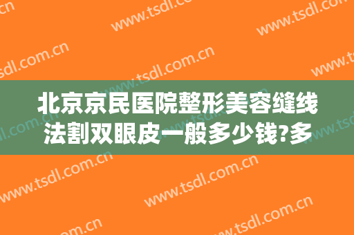 北京京民医院整形美容缝线法割双眼皮一般多少钱?多长时间恢复?(北京医院割双眼皮费用)