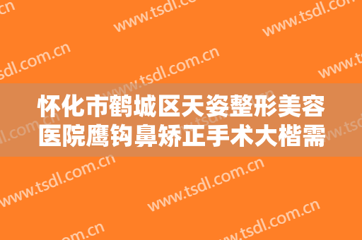 怀化市鹤城区天姿整形美容医院鹰钩鼻矫正手术大楷需要多少费用?贵不贵?