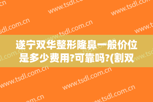 遂宁双华整形隆鼻一般价位是多少费用?可靠吗?(割双眼皮隆鼻大概多少钱)