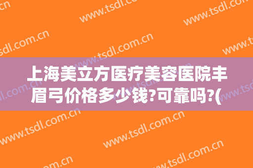 上海美立方医疗美容医院丰眉弓价格多少钱?可靠吗?(眉弓去薄术哪家医院做的好)