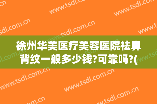 徐州华美医疗美容医院祛鼻背纹一般多少钱?可靠吗?(徐州华美医疗美容医院祛鼻背纹一般多少钱?可靠吗医生)
