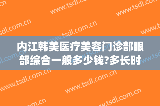 内江韩美医疗美容门诊部眼部综合一般多少钱?多长时间恢复?(内江韩美医疗美容门诊部怎么样)