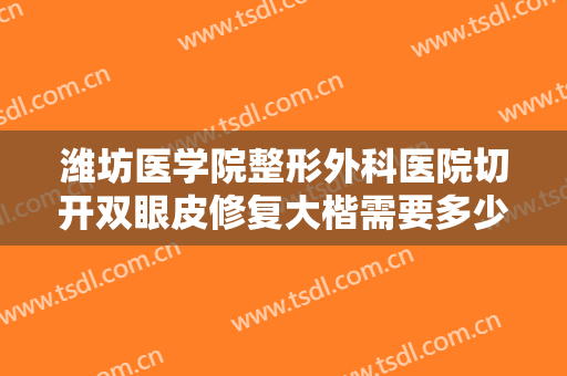 潍坊医学院整形外科医院切开双眼皮修复大楷需要多少费用?需要多久恢复?