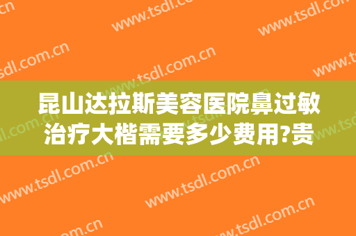 昆山达拉斯美容医院鼻过敏治疗大楷需要多少费用?贵不贵?(昆山达拉斯整形医院)