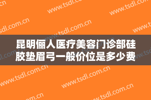 昆明俪人医疗美容门诊部硅胶垫眉弓一般价位是多少费用?多长时间恢复?