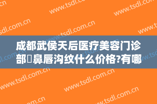 成都武侯天后医疗美容门诊部袪鼻唇沟纹什么价格?有哪些优势?(成都美容整形医院武侯区武侯大道)