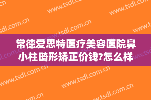 常德爱思特医疗美容医院鼻小柱畸形矫正价钱?怎么样?(常德爱思特整容医院)