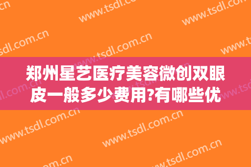 郑州星艺医疗美容微创双眼皮一般多少费用?有哪些优势?(郑州艺星整形)
