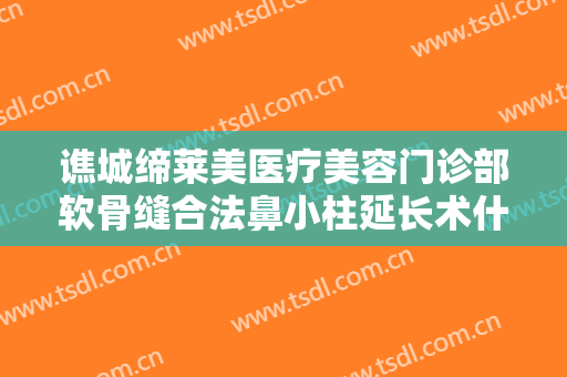 谯城缔莱美医疗美容门诊部软骨缝合法鼻小柱延长术什么价格?效果怎么样?