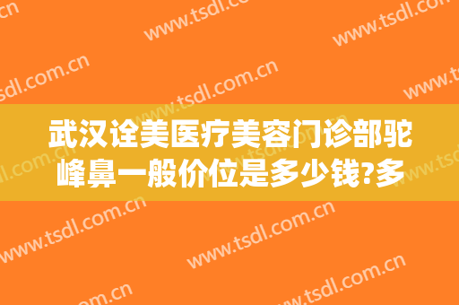 武汉诠美医疗美容门诊部驼峰鼻一般价位是多少钱?多长时间恢复?(武汉诠美医疗美容医院)