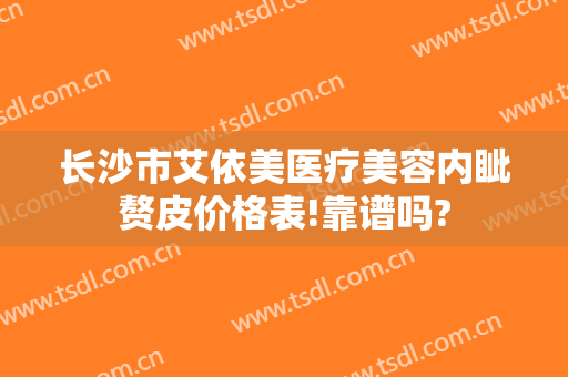 长沙市艾依美医疗美容内眦赘皮价格表!靠谱吗?