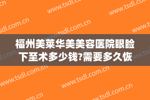 福州美莱华美美容医院眼睑下至术多少钱?需要多久恢复?(福州美莱华美美容医院价格表)