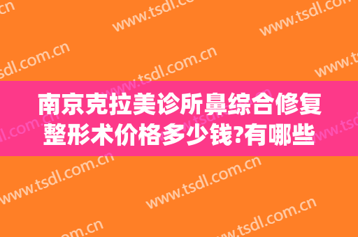 南京克拉美诊所鼻综合修复整形术价格多少钱?有哪些优势?(南京克拉美医疗美容怎么样)