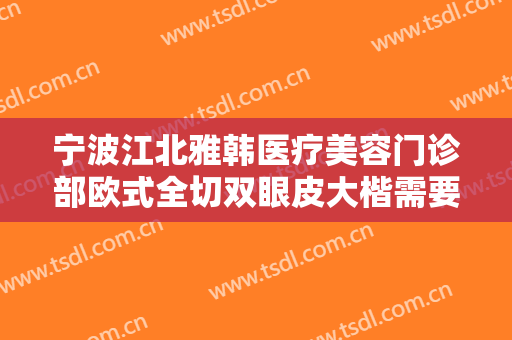 宁波江北雅韩医疗美容门诊部欧式全切双眼皮大楷需要多少费用?可靠吗?