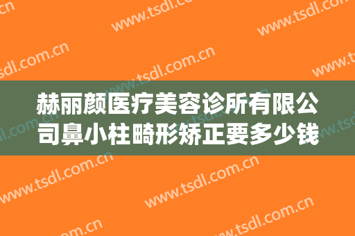 赫丽颜医疗美容诊所有限公司鼻小柱畸形矫正要多少钱?贵不贵?(太原赫拉医疗整形)