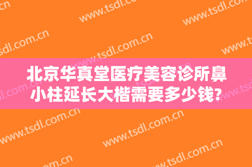 北京华真堂医疗美容诊所鼻小柱延长大楷需要多少钱?效果怎么样?