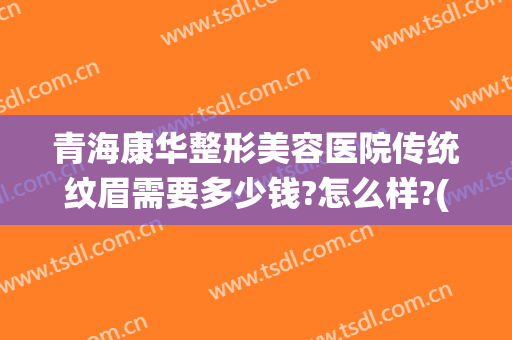 青海康华整形美容医院传统纹眉需要多少钱?怎么样?(纹眉要费用)