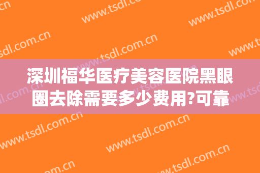 深圳福华医疗美容医院黑眼圈去除需要多少费用?可靠吗?(深圳福华医疗美容医院价格表)