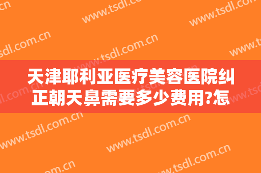 天津耶利亚医疗美容医院纠正朝天鼻需要多少费用?怎么样?