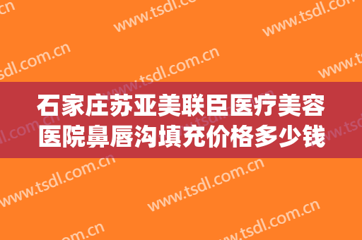 石家庄苏亚美联臣医疗美容医院鼻唇沟填充价格多少钱?可靠吗?(石家庄苏亚美联臣医疗美容医院好不好)