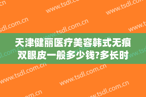 天津健丽医疗美容韩式无痕双眼皮一般多少钱?多长时间恢复?(天津医院割双眼皮价格)