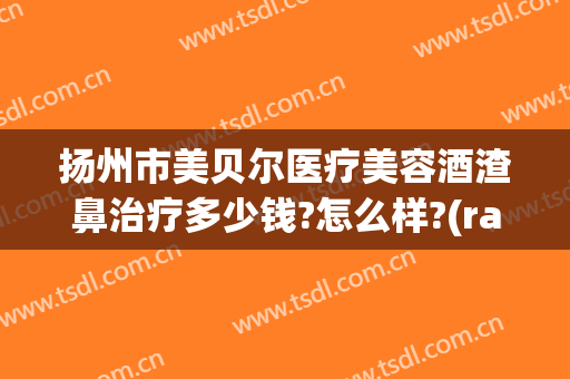 扬州市美贝尔医疗美容酒渣鼻治疗多少钱?怎么样?(rating怎么点)