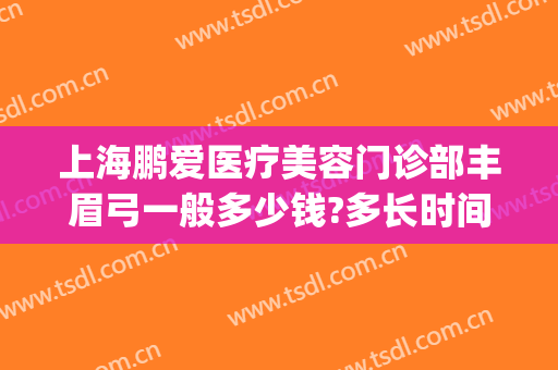上海鹏爱医疗美容门诊部丰眉弓一般多少钱?多长时间恢复?(上海眉弓做得好的医生)