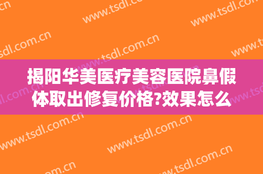 揭阳华美医疗美容医院鼻假体取出修复价格?效果怎么样?(揭阳华美整形医院电话)